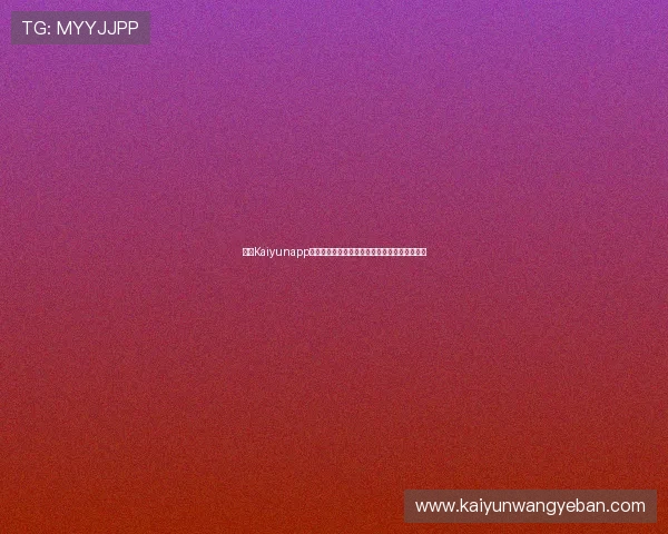 开云Kaiyunapp手机用户评价与反馈汇总提供真实使用体验参考